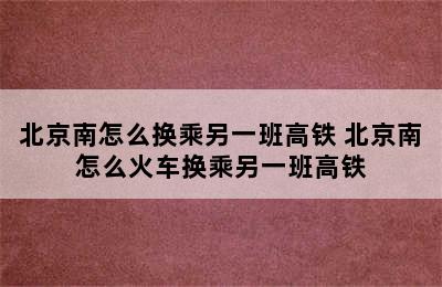 北京南怎么换乘另一班高铁 北京南怎么火车换乘另一班高铁